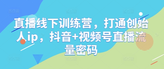 直播线下训练营，打通创始人ip，抖音+视频号直播流量密码-紫橙资源网