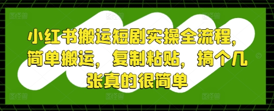 小红书搬运短剧实操全流程，简单搬运，复制粘贴，搞个几张真的很简单-紫橙资源网