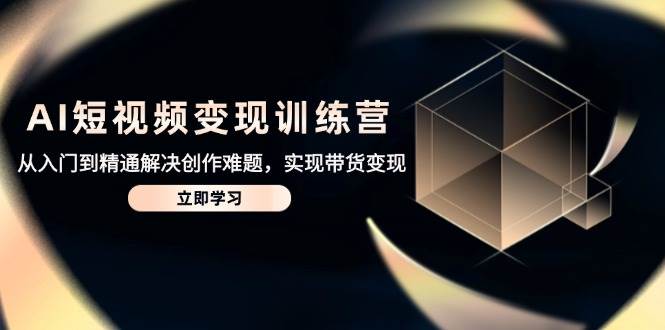 AI短视频变现训练营，从入门到精通解决创作难题，实现带货变现-紫橙资源网