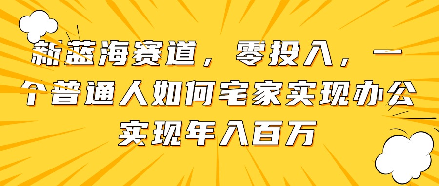 新蓝海赛道，零投入，一个普通人如何宅家办公实现年入百万-紫橙资源网