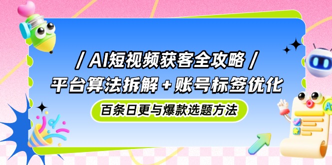 AI短视频获客全攻略：平台算法拆解+账号标签优化，百条日更与爆款选题方法-紫橙资源网