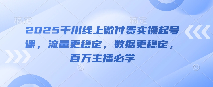 2025千川线上微付费实操起号课，流量更稳定，数据更稳定，百万主播必学-紫橙资源网