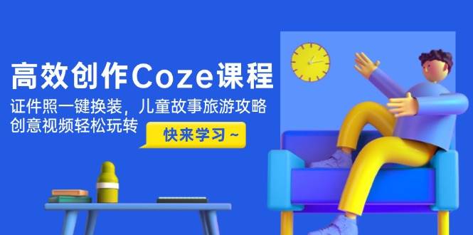 高效创作Coze课程，证件照一键换装，儿童故事旅游攻略，创意视频轻松玩转-紫橙资源网
