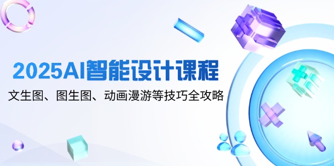 2025AI智能设计课程，文生图、图生图、动画漫游等技巧全攻略-紫橙资源网