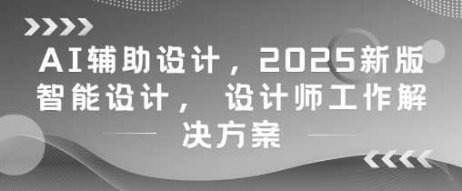 AI辅助设计,2025新版智能设计, 设计师工作解决方案-紫橙资源网