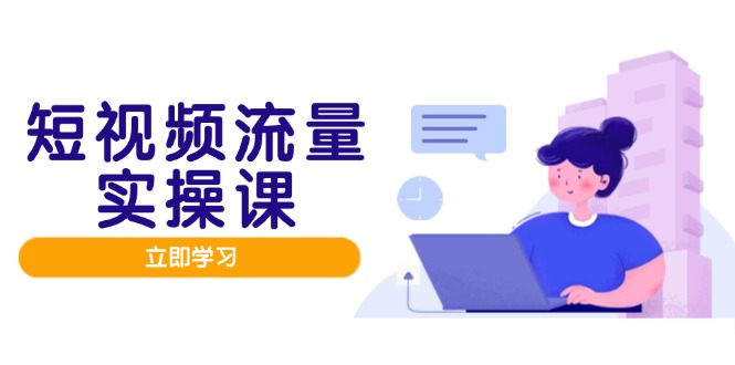 短视频流量实战班，人设打造内容优化，矩阵投放管控有序，助力流量变现路-紫橙资源网