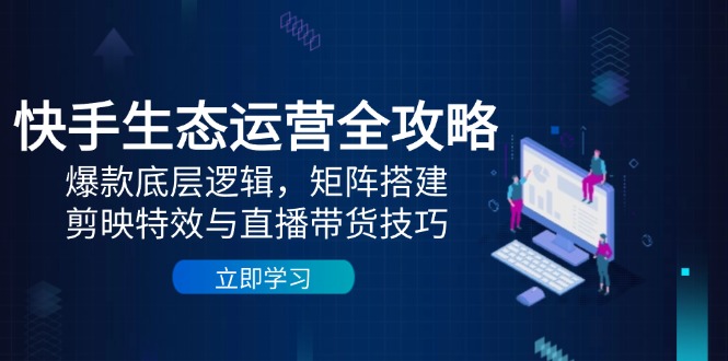 快手生态运营全攻略：爆款底层逻辑，矩阵搭建，剪映特效与直播带货技巧-紫橙资源网