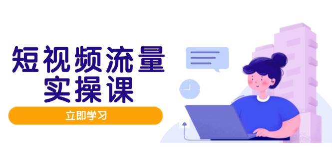 短视频流量实战班，人设打造内容优化，矩阵投放管控有序，助力流量变现路-紫橙资源网