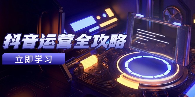 抖音运营全攻略，账号包装养号技巧，情感增粉视频搬运，实现快速变现-紫橙资源网