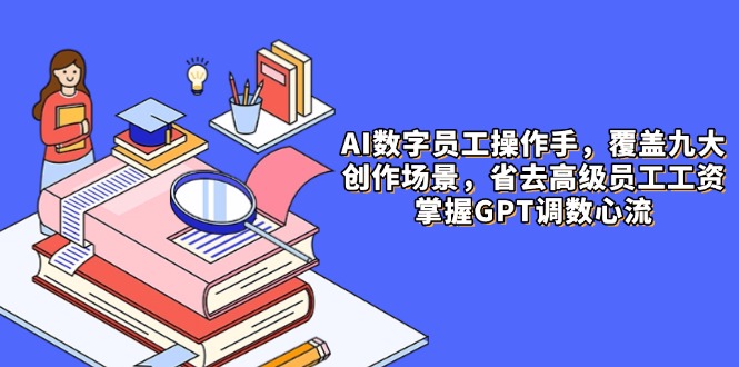 AI数字员工操作手，9大场景内容创作，省去高级员工工资，掌握GPT调数心流-紫橙资源网