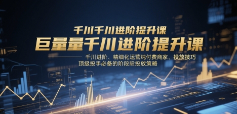 巨量千川进阶提升课，千川进阶、精细化运营纯付费商家、投放技巧、顶级投手必备的阶段性投放策略-紫橙资源网
