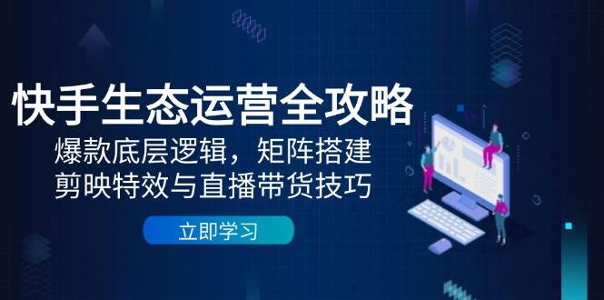 快手生态运营全攻略：爆款底层逻辑，矩阵搭建，剪映特效与直播带货技巧-紫橙资源网
