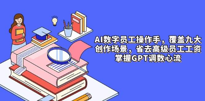 AI数字员工操作手，9大场景内容创作，省去高级员工工资，掌握GPT调数心流-紫橙资源网