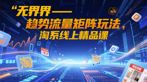 无界-趋势流量矩阵玩法，淘系线上精品课-紫橙资源网
