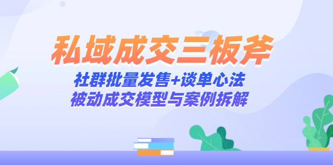 私域成交三板斧:社群批量发售+谈单心法,被动成交模型与案例拆解-紫橙资源网