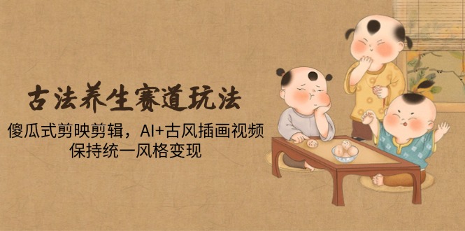 古法养生赛道玩法，傻瓜式剪映剪辑，AI+古风插画视频，保持统一风格变现-紫橙资源网
