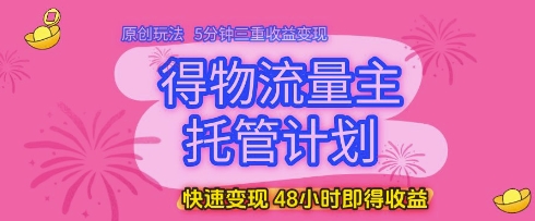 得物流量主托管计划，原创玩法，5分钟三重收益变现，快速变现，48小时即得收益-紫橙资源网