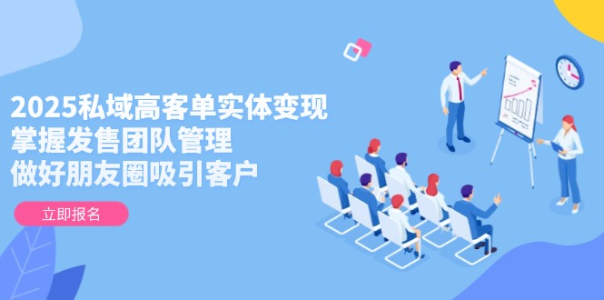 2025私域高客单实体变现，掌握发售团队管理，做好朋友圈吸引客户-紫橙资源网