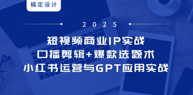 短视频商业IP实战6期：口播剪辑+爆款选题术，小红书运营与GPT应用实战-紫橙资源网