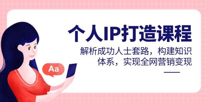 个人IP打造课程，解析成功人士套路，构建知识体系，实现全网营销变现-紫橙资源网
