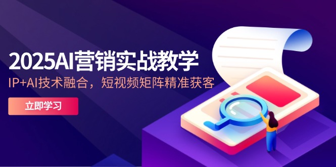 2025AI营销实战教学-5月，IP+AI技术融合，短视频矩阵精准获客-紫橙资源网