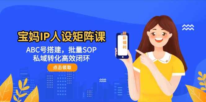 宝妈IP人设矩阵课：ABC号搭建，批量SOP，私域转化高效闭环-紫橙资源网