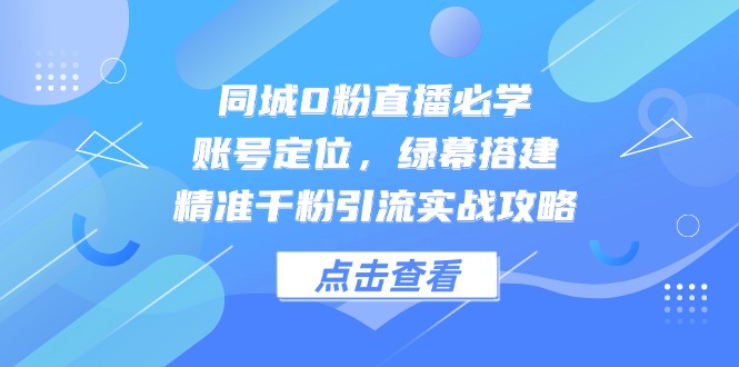 同城0粉直播必学，账号定位，绿幕搭建，精准千粉引流实战攻略-紫橙资源网