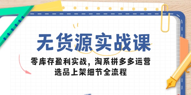 无货源实战课:零库存盈利实战,淘系拼多多运营,选品上架细节全流程-紫橙资源网