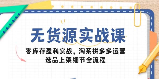 无货源实战课:零库存盈利实战,淘系拼多多运营,选品上架细节全流程-紫橙资源网