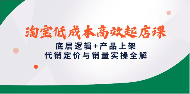 淘宝低成本高效起店课，底层逻辑+产品上架，代销定价与销量实操全解-紫橙资源网
