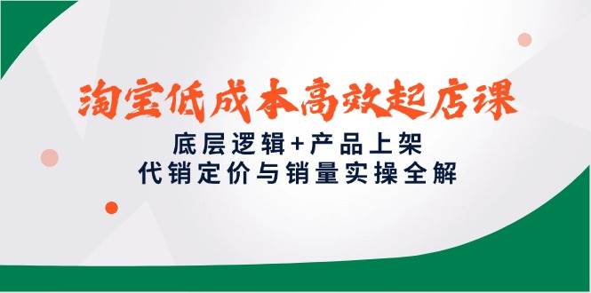 淘宝低成本高效起店课，底层逻辑+产品上架，代销定价与销量实操全解-紫橙资源网