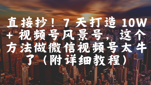 直接抄!7 天打造 10W + 视频号风景号,这个方法做微信视频号太牛了(附详细教程)-紫橙资源网