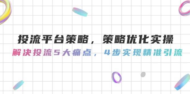 投流平台策略，策略优化实操，解决投流5大痛点，4步实现精准引流-紫橙资源网