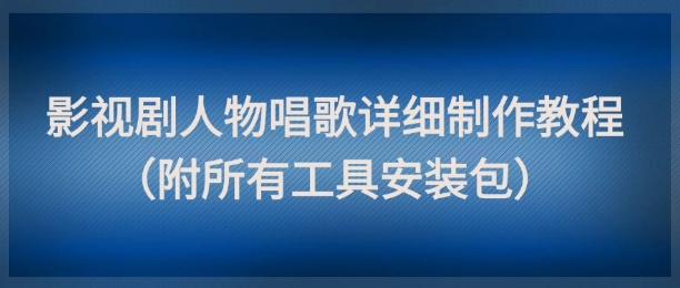 影视剧人物唱歌详细制作教程,点赞量动辄几十W(附所有工具安装包)-紫橙资源网