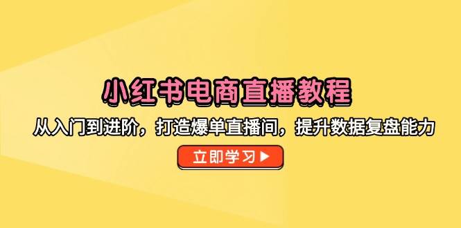 小红书电商直播教程，从入门到进阶，打造爆单直播间，提升数据复盘能力-紫橙资源网