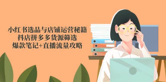 小红书选品与店铺运营秘籍，抖店拼多多货源筛选，爆款笔记+直播流量攻略-紫橙资源网