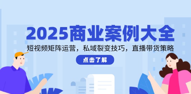 2025商业案例大全，短视频矩阵运营，私域裂变技巧，直播带货策略-紫橙资源网
