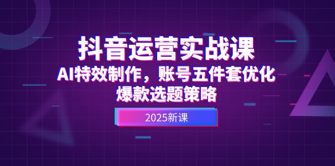 抖音运营实战课，AI特效制作，账号五件套优化，爆款选题策略-紫橙资源网
