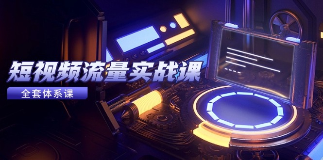 短视频流量实战课，从平台选择到内容变现，爆款公式与投放技巧-紫橙资源网