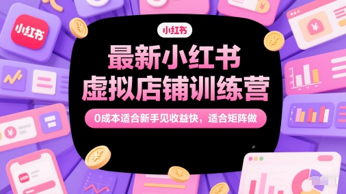 最新小红书虚拟店铺训练营，0成本适合新手见收益快，适合矩阵做-紫橙资源网