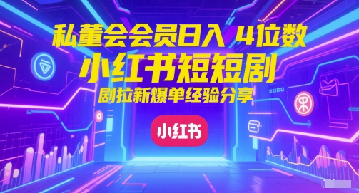 私董会会员日入4位数小红书红果短剧拉新爆单经验分享-紫橙资源网