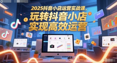 2025抖音小店运营实战课，玩转抖音小店，实现高效运营-紫橙资源网