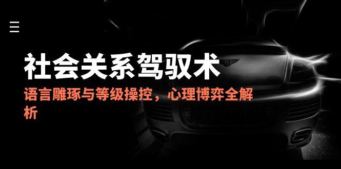 2025社会关系驾驭术,语言雕琢与等级操控,心理博弈全解析-紫橙资源网