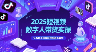 2025短视频数字人带货实操，抖音快手短视频带货最新教学-紫橙资源网