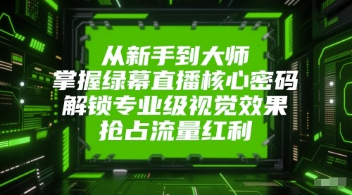 从新手到大师，掌握绿幕直播核心密码！解锁专业级视觉效果，抢占流量红利！-紫橙资源网