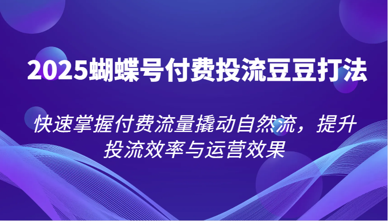 2025蝴蝶号付费投流豆豆打法，快速掌握付费流量撬动自然流，提升投流效率与运营效果-紫橙资源网