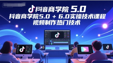 抖音商学院5.0+6.0实操技术课程，视频制作热门技术-紫橙资源网