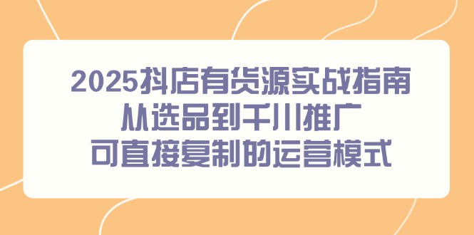 2025抖店有货源实战指南，从选品到千川推广，可直接复制的运营模式 - 中创网