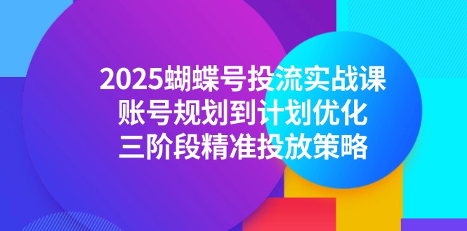 2025蝴蝶号投流实战课，账号规划到计划优化，三阶段精准投放策略-紫橙资源网