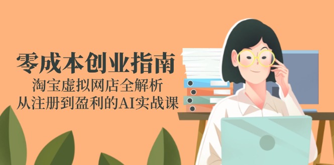 零成本创业指南：淘宝虚拟网店全解析，从注册到盈利的AI实战课-紫橙资源网